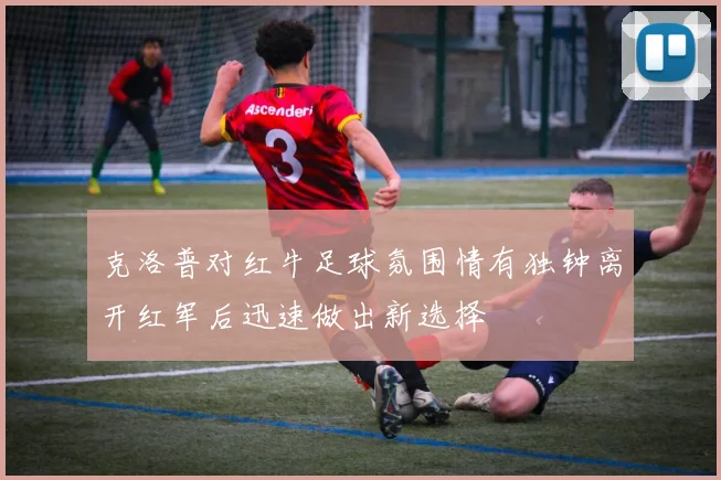 克洛普对红牛足球氛围情有独钟离开红军后迅速做出新选择