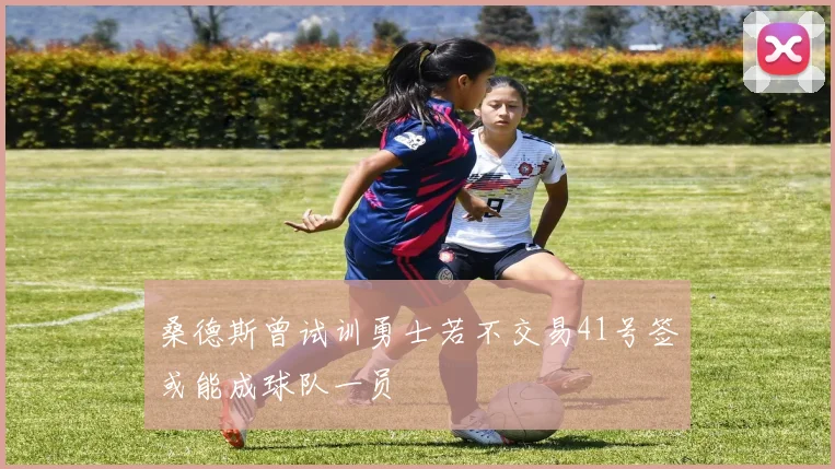 桑德斯曾试训勇士若不交易41号签或能成球队一员