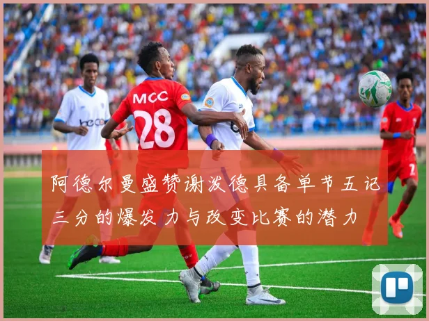 阿德尔曼盛赞谢泼德具备单节五记三分的爆发力与改变比赛的潜力