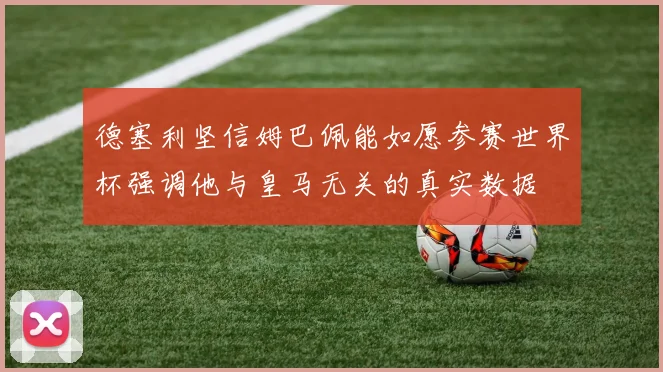 德塞利坚信姆巴佩能如愿参赛世界杯强调他与皇马无关的真实数据