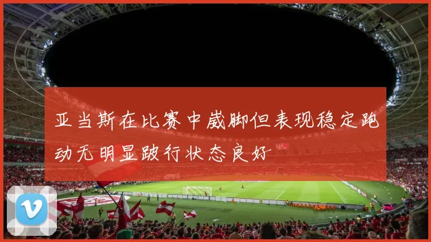 亚当斯在比赛中崴脚但表现稳定跑动无明显跛行状态良好