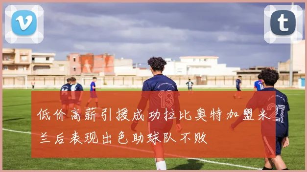 低价高薪引援成功拉比奥特加盟米兰后表现出色助球队不败