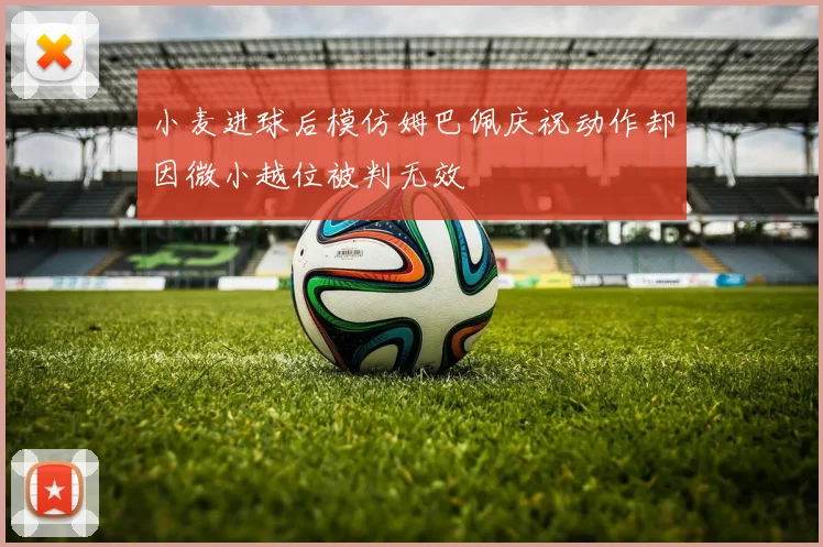 小麦进球后模仿姆巴佩庆祝动作却因微小越位被判无效