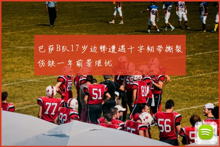 巴萨B队17岁边锋遭遇十字韧带撕裂伤缺一年前景堪忧