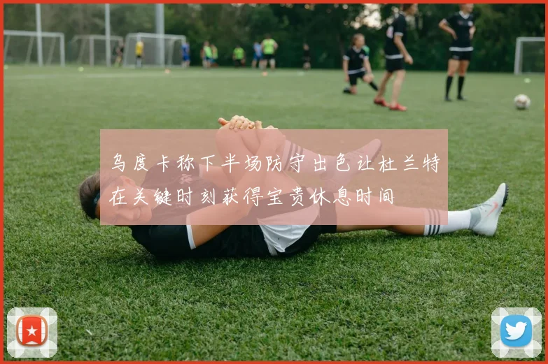 乌度卡称下半场防守出色让杜兰特在关键时刻获得宝贵休息时间