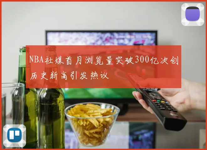 NBA社媒首月浏览量突破300亿次创历史新高引发热议