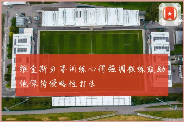 维金斯分享训练心得强调教练鼓励他保持侵略性打法