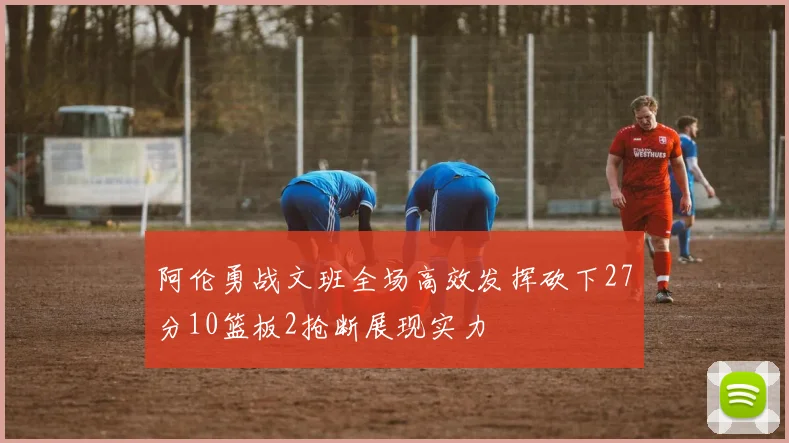 阿伦勇战文班全场高效发挥砍下27分10篮板2抢断展现实力