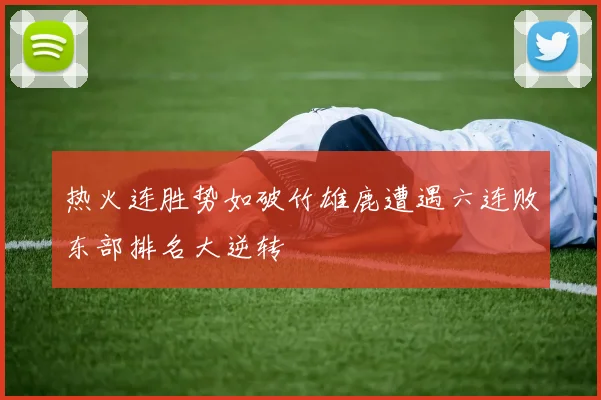 热火连胜势如破竹雄鹿遭遇六连败东部排名大逆转