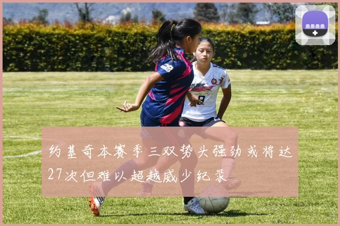 约基奇本赛季三双势头强劲或将达27次但难以超越威少纪录