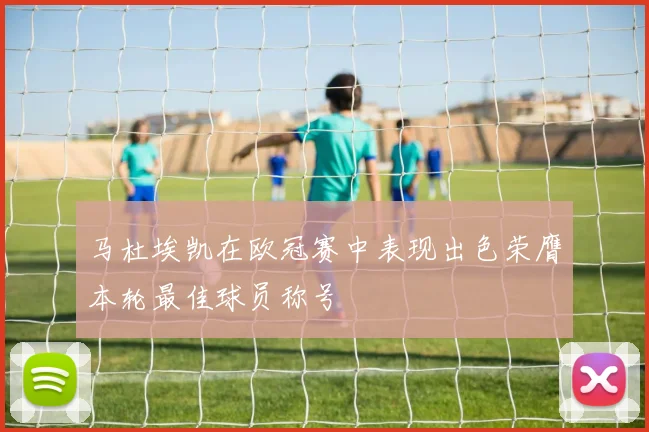 马杜埃凯在欧冠赛中表现出色荣膺本轮最佳球员称号